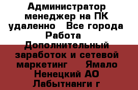 Администратор-менеджер на ПК удаленно - Все города Работа » Дополнительный заработок и сетевой маркетинг   . Ямало-Ненецкий АО,Лабытнанги г.